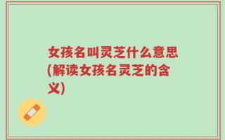 女孩名叫灵芝什么意思(解读女孩名灵芝的含义)