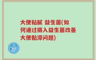 大便粘腻 益生菌(如何通过摄入益生菌改善大便黏滞问题)
