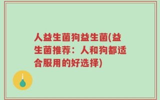 人益生菌狗益生菌(益生菌推荐：人和狗都适合服用的好选择)