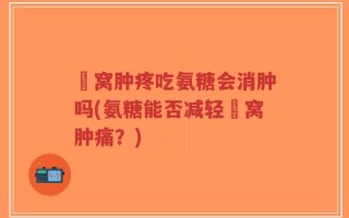 腘窝肿疼吃氨糖会消肿吗(氨糖能否减轻腘窝肿痛？)