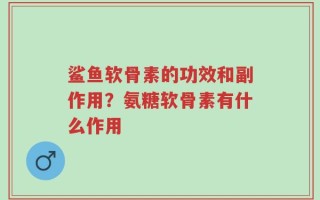 鲨鱼软骨素的功效和副作用？氨糖软骨素有什么作用