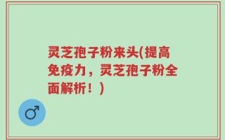 灵芝孢子粉来头(提高免疫力，灵芝孢子粉全面解析！)