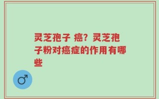 灵芝孢子 癌？灵芝孢子粉对癌症的作用有哪些