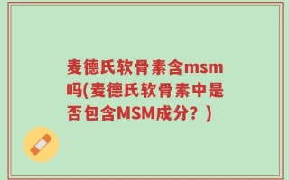 麦德氏软骨素含msm吗(麦德氏软骨素中是否包含MSM成分？)