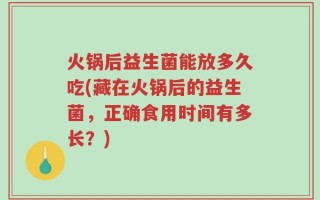 火锅后益生菌能放多久吃(藏在火锅后的益生菌，正确食用时间有多长？)