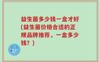 益生菌多少钱一盒才好(益生菌价格合适的正规品牌推荐，一盒多少钱？)