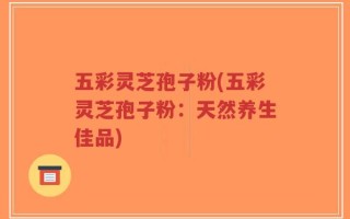 五彩灵芝孢子粉(五彩灵芝孢子粉：天然养生佳品)