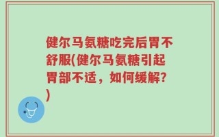 健尔马氨糖吃完后胃不舒服(健尔马氨糖引起胃部不适，如何缓解？)