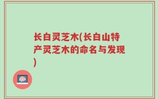长白灵芝木(长白山特产灵芝木的命名与发现)