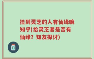 捡到灵芝的人有仙缘嘛知乎(拾灵芝者是否有仙缘？知友探讨)