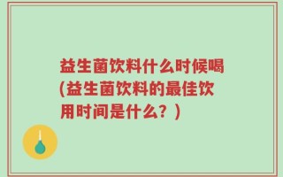 益生菌饮料什么时候喝(益生菌饮料的最佳饮用时间是什么？)