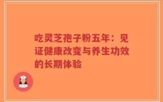 吃灵芝孢子粉五年：见证健康改变与养生功效的长期体验