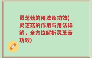 灵芝菇的用法及功效(灵芝菇的作用与用法详解，全方位解析灵芝菇功效)