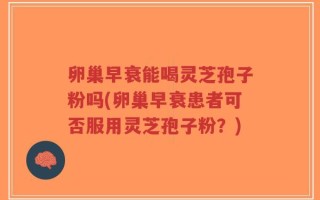 卵巢早衰能喝灵芝孢子粉吗(卵巢早衰患者可否服用灵芝孢子粉？)
