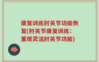 康复训练肘关节功能恢复(肘关节康复训练：重现灵活肘关节功能)