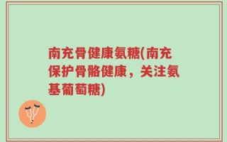 南充骨健康氨糖(南充保护骨骼健康，关注氨基葡萄糖)