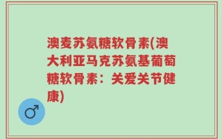 澳麦苏氨糖软骨素(澳大利亚马克苏氨基葡萄糖软骨素：关爱关节健康)