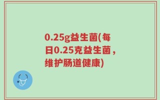 0.25g益生菌(每日0.25克益生菌，维护肠道健康)