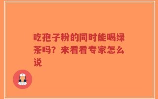 吃孢子粉的同时能喝绿茶吗？来看看专家怎么说