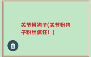 关节粉狗子(关节粉狗子粉丝疯狂！)