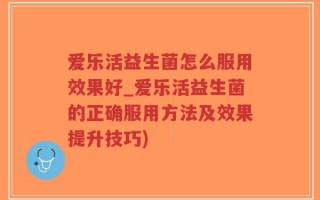爱乐活益生菌怎么服用效果好_爱乐活益生菌的正确服用方法及效果提升技巧)