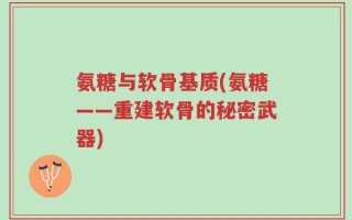 氨糖与软骨基质(氨糖——重建软骨的秘密武器)