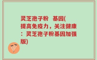 灵芝孢子粉  基因(提高免疫力，关注健康：灵芝孢子粉基因加强版)