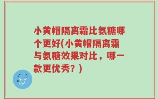 小黄帽隔离霜比氨糖哪个更好(小黄帽隔离霜与氨糖效果对比，哪一款更优秀？)