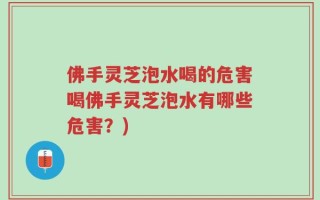 佛手灵芝泡水喝的危害喝佛手灵芝泡水有哪些危害？)