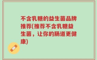 不含乳糖的益生菌品牌推荐(推荐不含乳糖益生菌，让你的肠道更健康)