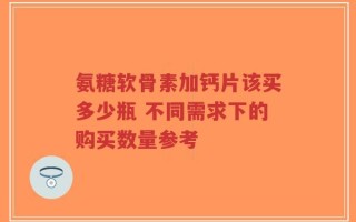 氨糖软骨素加钙片该买多少瓶 不同需求下的购买数量参考