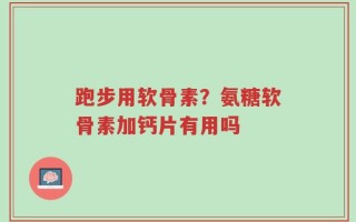 跑步用软骨素？氨糖软骨素加钙片有用吗