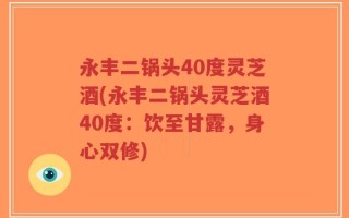 永丰二锅头40度灵芝酒(永丰二锅头灵芝酒40度：饮至甘露，身心双修)