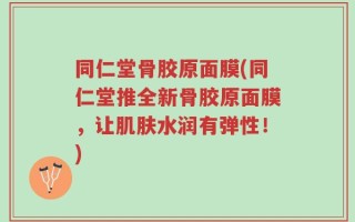 同仁堂骨胶原面膜(同仁堂推全新骨胶原面膜，让肌肤水润有弹性！)