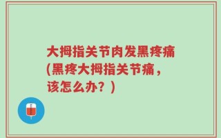 大拇指关节肉发黑疼痛(黑疼大拇指关节痛，该怎么办？)