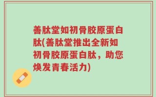 善肽堂如初骨胶原蛋白肽(善肽堂推出全新如初骨胶原蛋白肽，助您焕发青春活力)