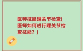 医师技能踝关节检查(医师如何进行踝关节检查技能？)