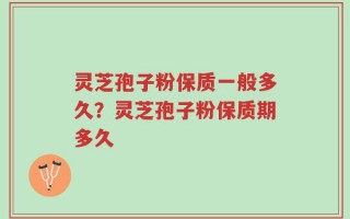 灵芝孢子粉保质一般多久？灵芝孢子粉保质期多久