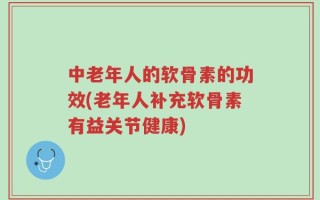 中老年人的软骨素的功效(老年人补充软骨素有益关节健康)