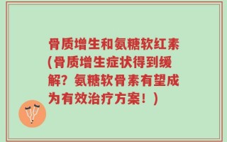 骨质增生和氨糖软红素(骨质增生症状得到缓解？氨糖软骨素有望成为有效治疗方案！)
