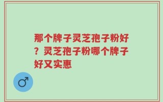 那个牌子灵芝孢子粉好？灵芝孢子粉哪个牌子好又实惠