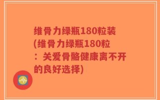 维骨力绿瓶180粒装(维骨力绿瓶180粒：关爱骨骼健康离不开的良好选择)