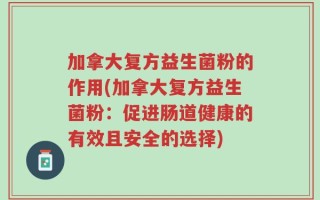 加拿大复方益生菌粉的作用(加拿大复方益生菌粉：促进肠道健康的有效且安全的选择)