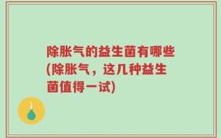 除胀气的益生菌有哪些(除胀气，这几种益生菌值得一试)