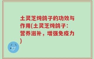 土灵芝炖鸽子的功效与作用(土灵芝炖鸽子：营养滋补，增强免疫力)