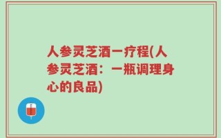 人参灵芝酒一疗程(人参灵芝酒：一瓶调理身心的良品)