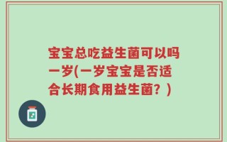 宝宝总吃益生菌可以吗一岁(一岁宝宝是否适合长期食用益生菌？)