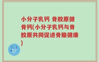 小分子乳钙 骨胶原健骨钙(小分子乳钙与骨胶原共同促进骨骼健康)