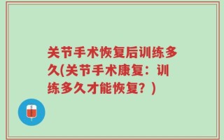 关节手术恢复后训练多久(关节手术康复：训练多久才能恢复？)