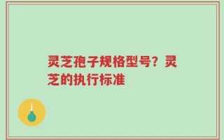 灵芝孢子规格型号？灵芝的执行标准